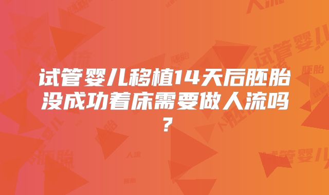 试管婴儿移植14天后胚胎没成功着床需要做人流吗？