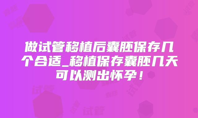 做试管移植后囊胚保存几个合适_移植保存囊胚几天可以测出怀孕！