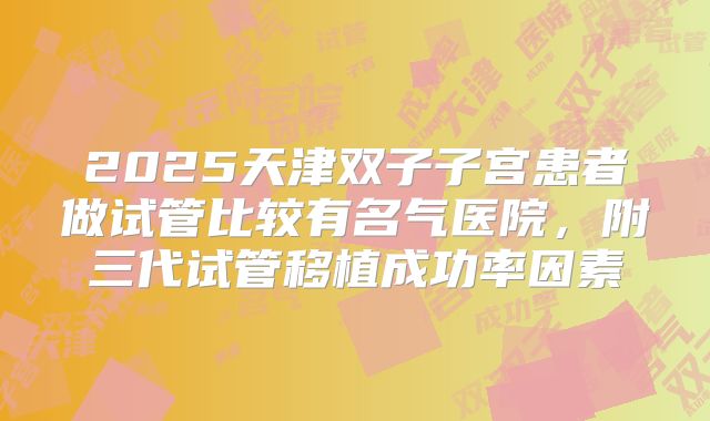 2025天津双子子宫患者做试管比较有名气医院,附三代试管移植成功率因素