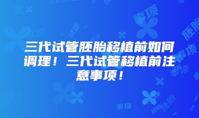 三代试管胚胎移植前如何调理！三代试管移植前注意事项！