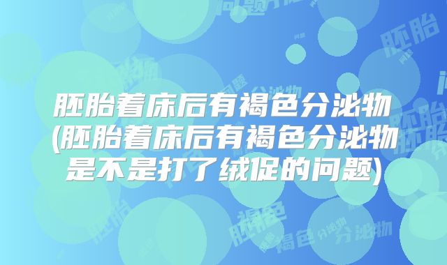 胚胎着床后有褐色分泌物(胚胎着床后有褐色分泌物是不是打了绒促的问题)