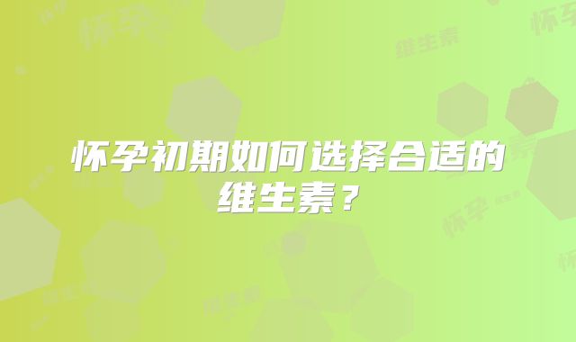 怀孕初期如何选择合适的维生素？