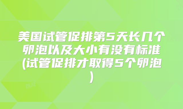 美国试管促排第5天长几个卵泡以及大小有没有标准(试管促排才取得5个卵泡)