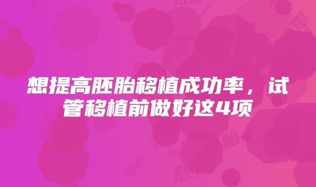 想提高胚胎移植成功率,试管移植前做好这4项