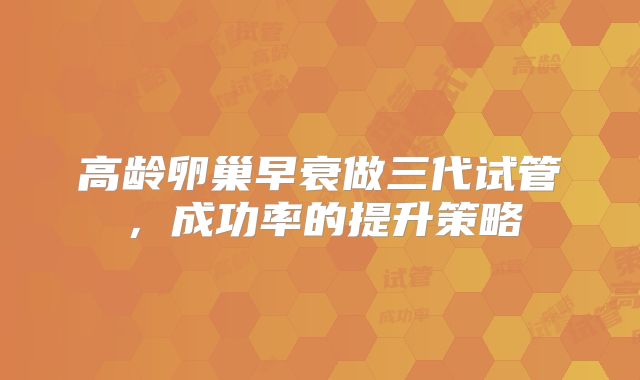 高龄卵巢早衰做三代试管，成功率的提升策略