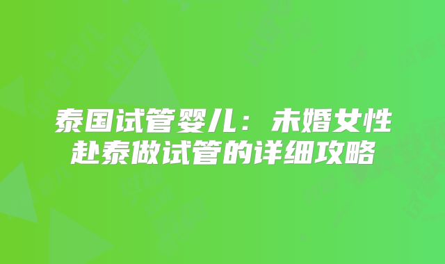 泰国试管婴儿：未婚女性赴泰做试管的详细攻略