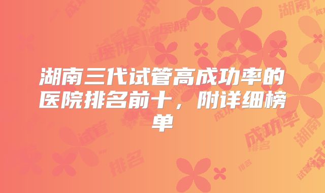 湖南三代试管高成功率的医院排名前十，附详细榜单