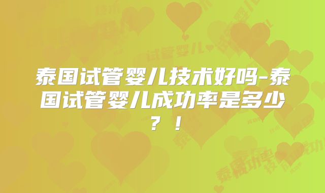 泰国试管婴儿技术好吗-泰国试管婴儿成功率是多少?!