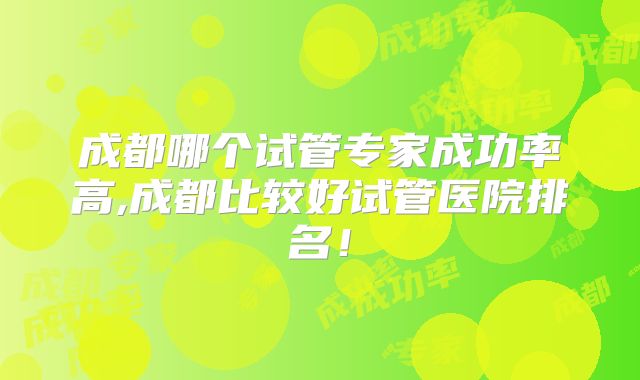 成都哪个试管专家成功率高,成都比较好试管医院排名！