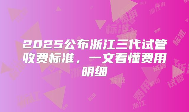 2025公布浙江三代试管收费标准,一文看懂费用明细