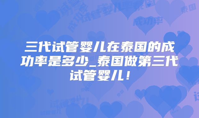 三代试管婴儿在泰国的成功率是多少_泰国做第三代试管婴儿！