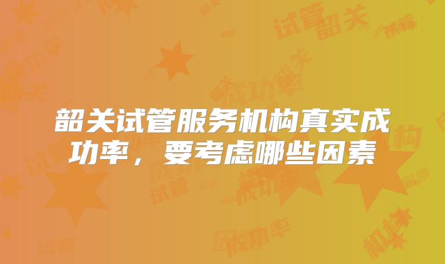 韶关试管服务机构真实成功率，要考虑哪些因素