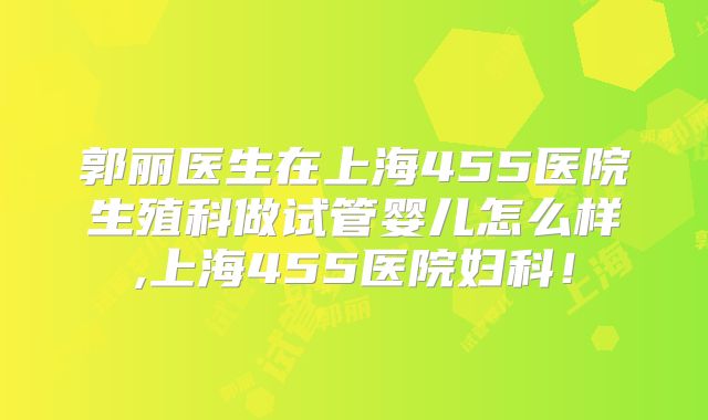 郭丽医生在上海455医院生殖科做试管婴儿怎么样,上海455医院妇科!