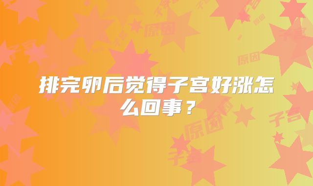 排完卵后觉得子宫好涨怎么回事?