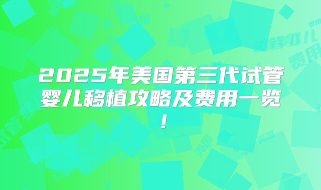 2025年美国第三代试管婴儿移植攻略及费用一览！