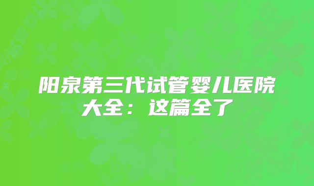 阳泉第三代试管婴儿医院大全：这篇全了
