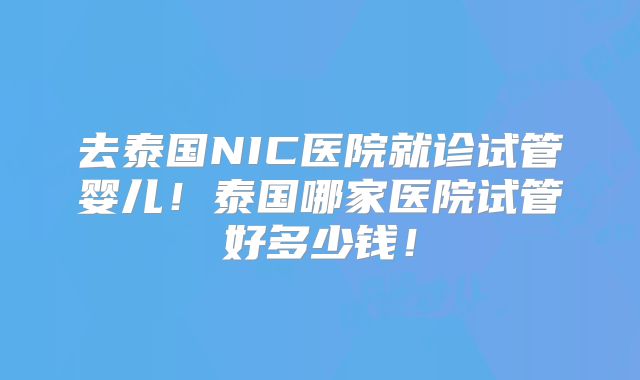 去泰国NIC医院就诊试管婴儿！泰国哪家医院试管好多少钱！