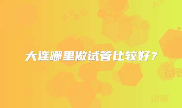 大连哪里做试管比较好？