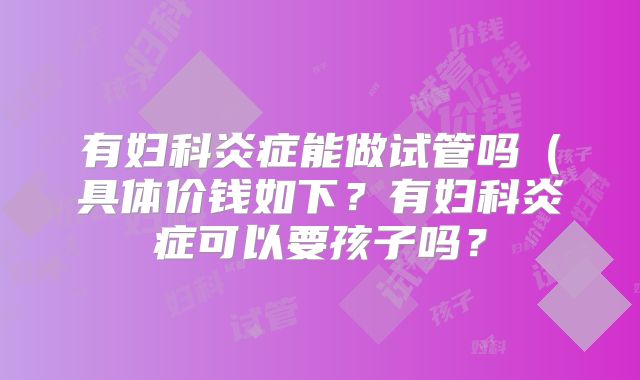 有妇科炎症能做试管吗（具体价钱如下？有妇科炎症可以要孩子吗？