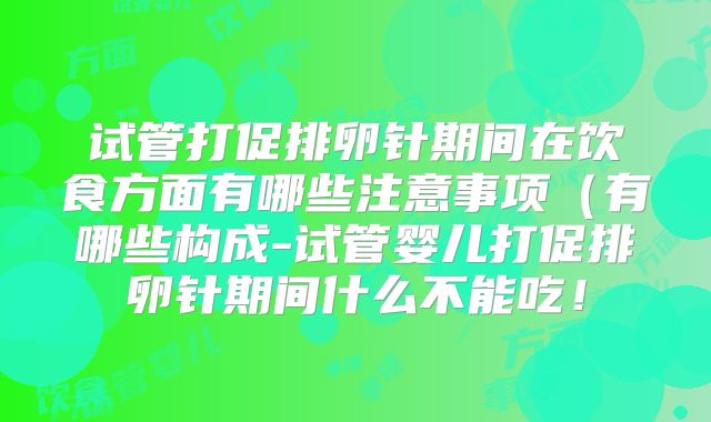 试管打促排卵针期间在饮食方面有哪些注意事项（有哪些构成-试管婴儿打促排卵针期间什么不能吃！