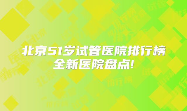 北京51岁试管医院排行榜全新医院盘点!