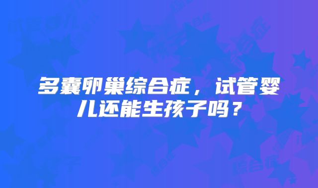 多囊卵巢综合症，试管婴儿还能生孩子吗？