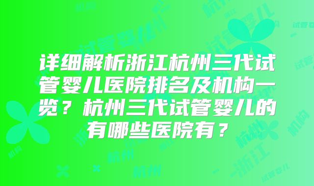 详细解析浙江杭州三代试管婴儿医院排名及机构一览？杭州三代试管婴儿的有哪些医院有？