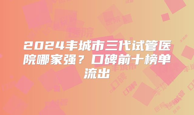 2024丰城市三代试管医院哪家强?口碑前十榜单流出