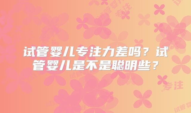 试管婴儿专注力差吗?试管婴儿是不是聪明些?