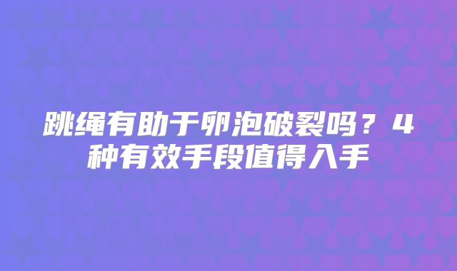跳绳有助于卵泡破裂吗？4种有效手段值得入手