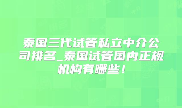泰国三代试管私立中介公司排名_泰国试管国内正规机构有哪些！