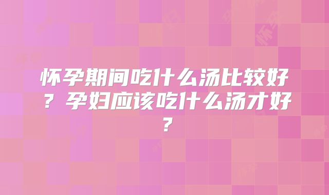 怀孕期间吃什么汤比较好？孕妇应该吃什么汤才好？