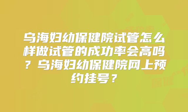 乌海妇幼保健院试管怎么样做试管的成功率会高吗？乌海妇幼保健院网上预约挂号？