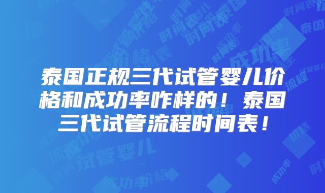 泰国正规三代试管婴儿价格和成功率咋样的!泰国三代试管流程时间表!