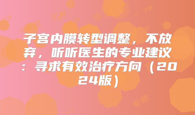子宫内膜转型调整，不放弃，听听医生的专业建议：寻求有效治疗方向（2024版）