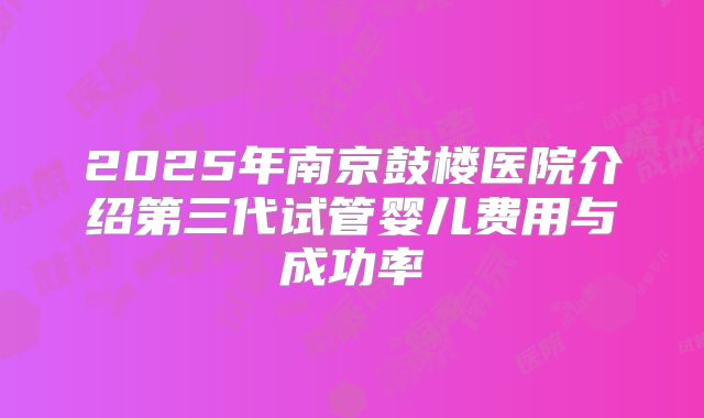 2025年南京鼓楼医院介绍第三代试管婴儿费用与成功率