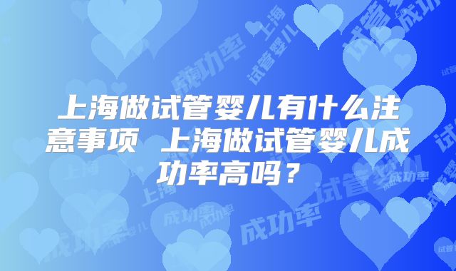 上海做试管婴儿有什么注意事项 上海做试管婴儿成功率高吗?