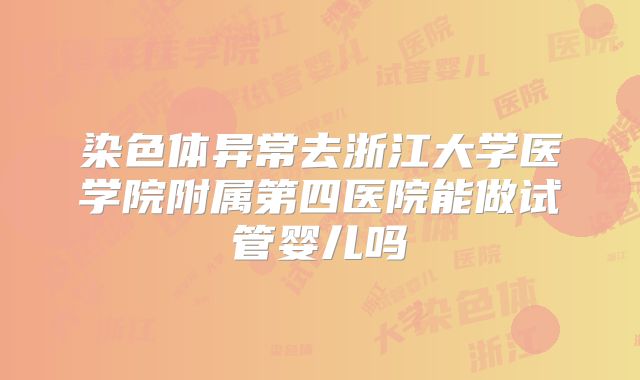染色体异常去浙江大学医学院附属第四医院能做试管婴儿吗
