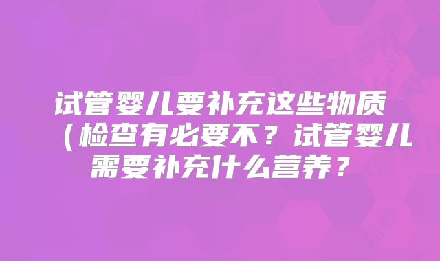 试管婴儿要补充这些物质(检查有必要不?试管婴儿需要补充什么营养?