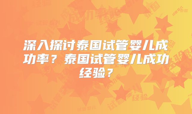 深入探讨泰国试管婴儿成功率？泰国试管婴儿成功经验？