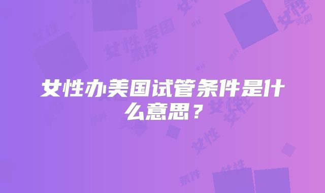 女性办美国试管条件是什么意思？