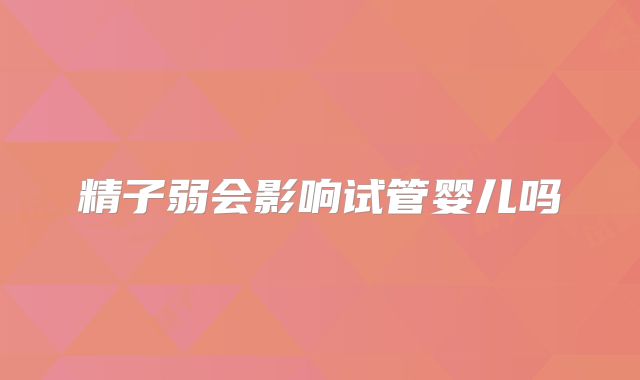 精子弱会影响试管婴儿吗