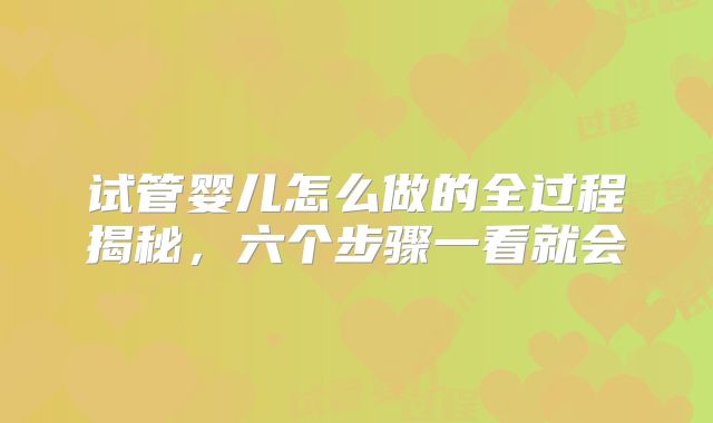 试管婴儿怎么做的全过程揭秘，六个步骤一看就会
