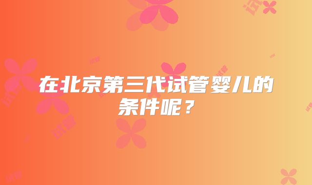 在北京第三代试管婴儿的条件呢?