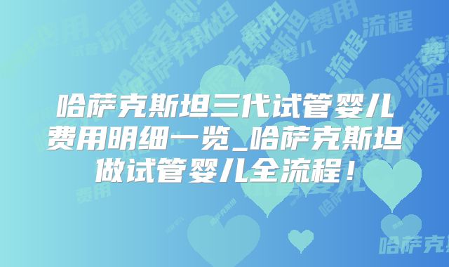 哈萨克斯坦三代试管婴儿费用明细一览_哈萨克斯坦做试管婴儿全流程！