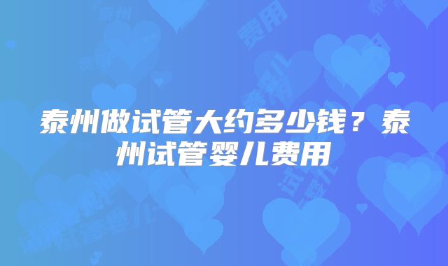 泰州做试管大约多少钱?泰州试管婴儿费用