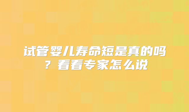 试管婴儿寿命短是真的吗?看看专家怎么说