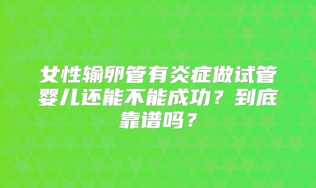 女性输卵管有炎症做试管婴儿还能不能成功？到底靠谱吗？