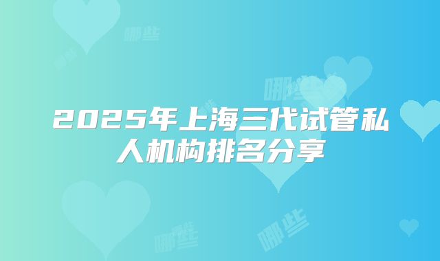 2025年上海三代试管私人机构排名分享
