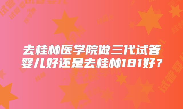 去桂林医学院做三代试管婴儿好还是去桂林181好？